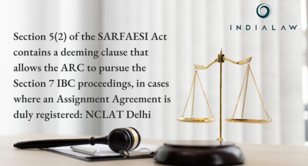 Section 5(2) of the SARFAESI Act contains a deeming clause that allows the ARC to pursue the Section 7 IBC proceedings, in cases where an Assignment Agreement is duly registered: NCLAT Delhi