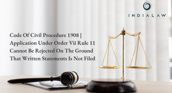 Code Of Civil Procedure 1908 Application Under Order Vii Rule 11 Cannot Be Rejected On The Ground That Written Statements Is Not Filed.