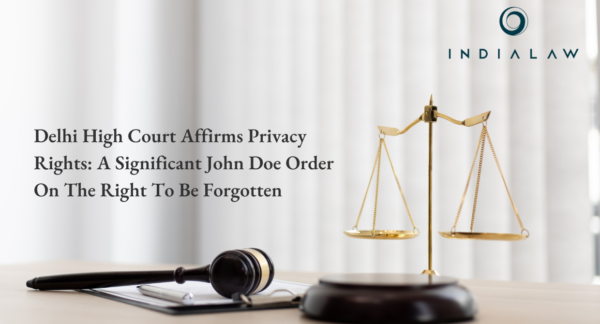 Delhi High Court Affirms Privacy Rights: A Significant John Doe Order On The Right To Be Forgotten