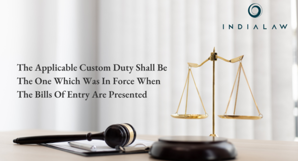The Applicable Custom Duty Shall Be The One Which Was In Force When The Bills Of Entry Are Presented