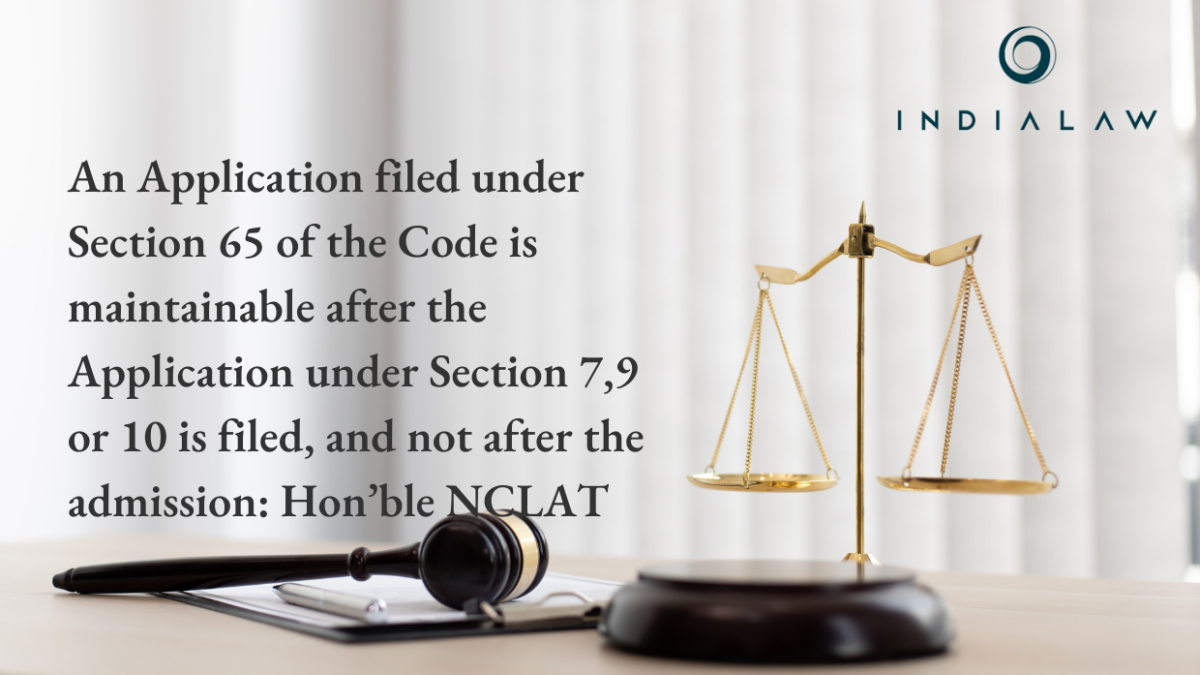 An Application filed under Section 65 of the Code is maintainable after the Application under Section 7,9 or 10 is filed, and not after the admission: Hon’ble NCLAT.