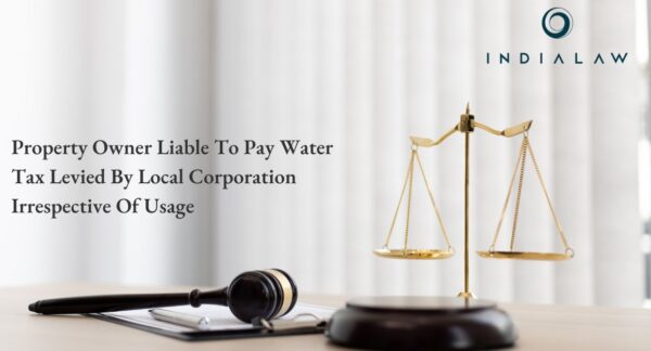 Property Owner Liable To Pay Water Tax Levied By Local Corporation Irrespective Of Usage