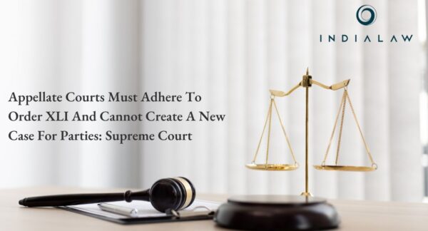 Appellate Courts Must Adhere To Order XLI And Cannot Create A New Case For Parties Supreme Court