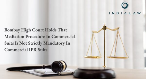 Bombay High Court Holds That Mediation Procedure In Commercial Suits Is Not Strictly Mandatory In Commercial IPR Suits