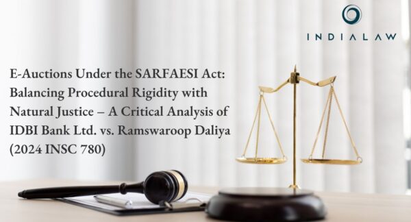 E-Auctions Under the SARFAESI Act: Balancing Procedural Rigidity with Natural Justice – A Critical Analysis of IDBI Bank Ltd. vs. Ramswaroop Daliya (2024 INSC 780)