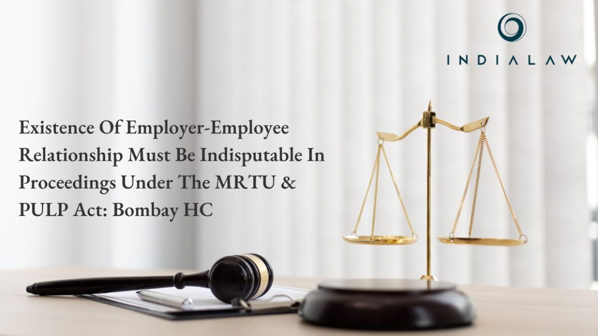 Existence Of Employer-Employee Relationship Must Be Indisputable In Proceedings Under The MRTU & PULP Act: Bombay HC