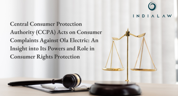 Central Consumer Protection Authority (CCPA) Acts on Consumer Complaints Against Ola Electric: An Insight into Its Powers and Role in Consumer Rights Protection