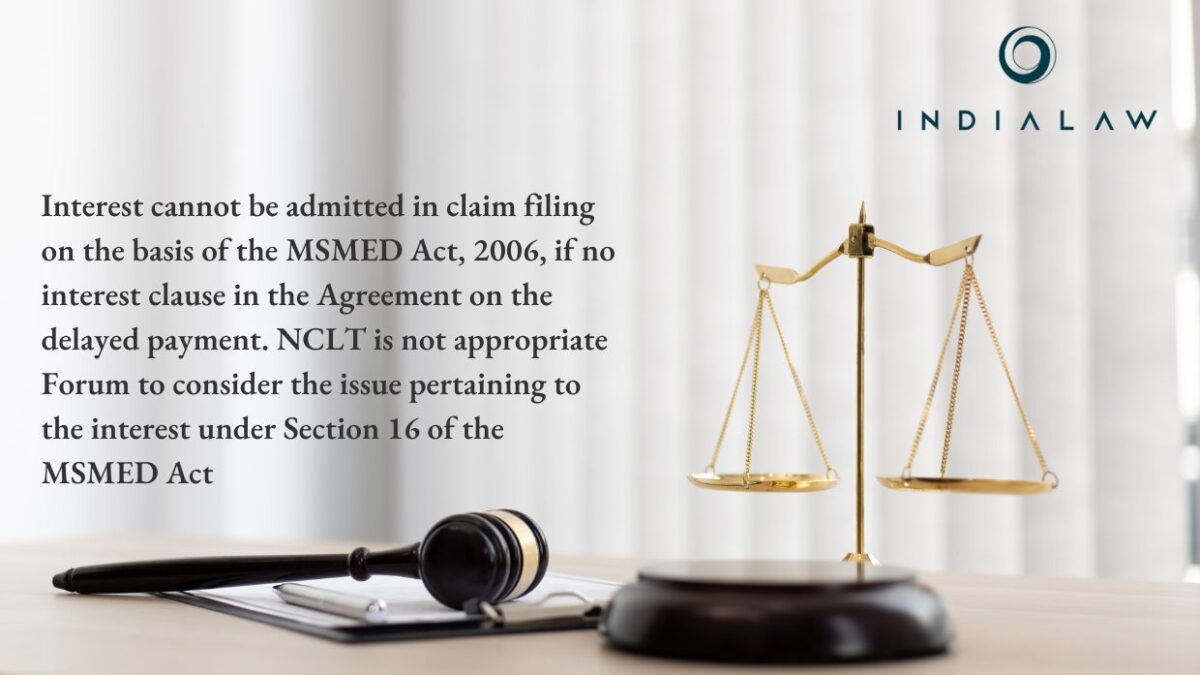 Interest cannot be admitted in claim filing on the basis of the MSMED Act, 2006, if no interest clause in the Agreement on the delayed payment. NCLT is not appropriate Forum to consider the issue pertaining to the interest under Section 16 of the MSMED Act