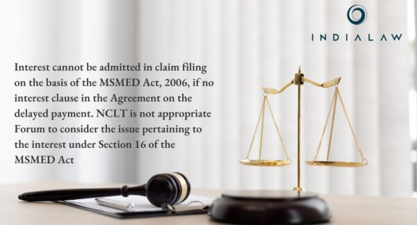 Interest cannot be admitted in claim filing on the basis of the MSMED Act, 2006, if no interest clause in the Agreement on the delayed payment. NCLT is not appropriate Forum to consider the issue pertaining to the interest under Section 16 of the MSMED Act