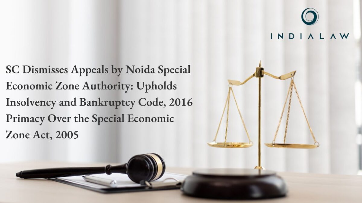 SC Dismisses Appeals by Noida Special Economic Zone Authority Upholds Insolvency and Bankruptcy Code, 2016 Primacy Over the Special Economic Zone Act, 2005