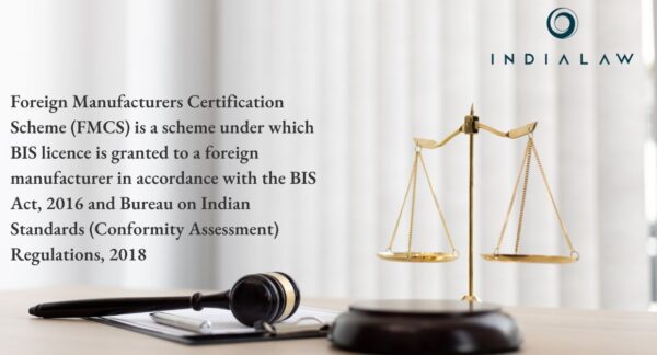 Foreign Manufacturers Certification Scheme (FMCS) is a scheme under which BIS licence is granted to a foreign manufacturer in accordance with the BIS Act, 2016 and Bureau on Indian Standards (Conformity Assessment) Regulations, 2018